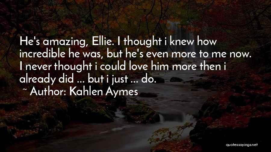 Kahlen Aymes Quotes: He's Amazing, Ellie. I Thought I Knew How Incredible He Was, But He's Even More To Me Now. I Never