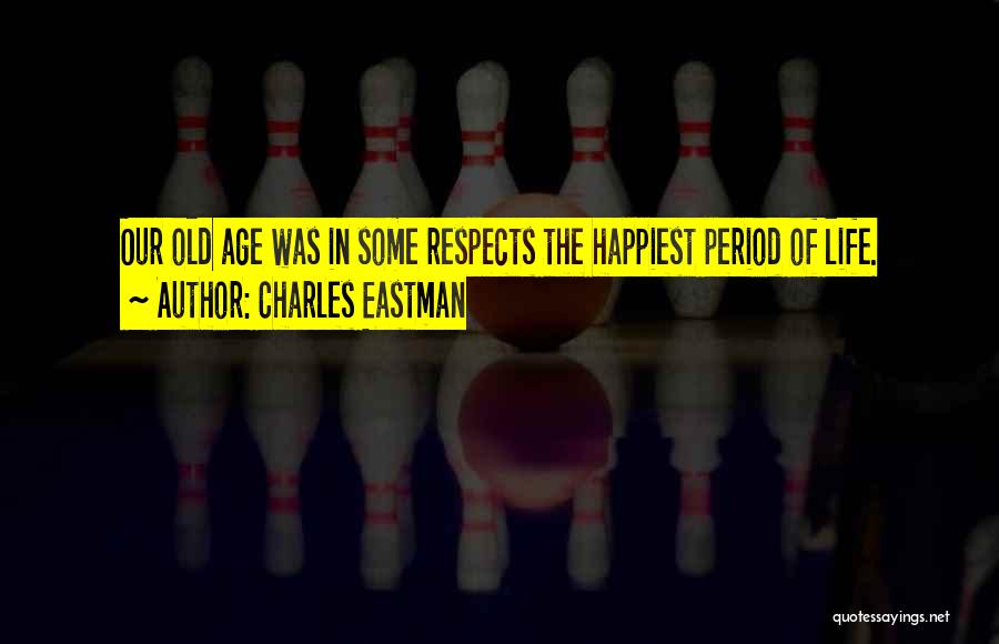 Charles Eastman Quotes: Our Old Age Was In Some Respects The Happiest Period Of Life.