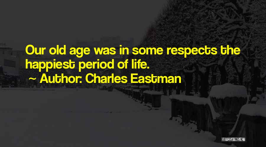 Charles Eastman Quotes: Our Old Age Was In Some Respects The Happiest Period Of Life.