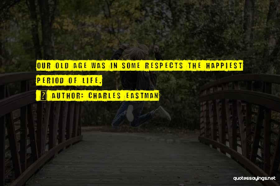 Charles Eastman Quotes: Our Old Age Was In Some Respects The Happiest Period Of Life.