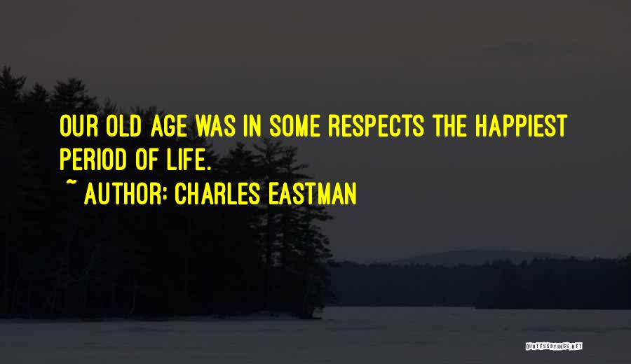 Charles Eastman Quotes: Our Old Age Was In Some Respects The Happiest Period Of Life.