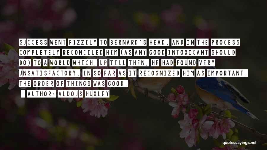 Aldous Huxley Quotes: Success Went Fizzily To Bernard's Head, And In The Process Completely Reconciled Him (as Any Good Intoxicant Should Do) To