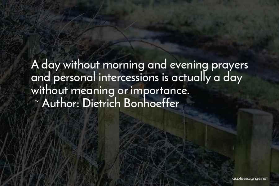 Dietrich Bonhoeffer Quotes: A Day Without Morning And Evening Prayers And Personal Intercessions Is Actually A Day Without Meaning Or Importance.