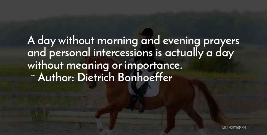 Dietrich Bonhoeffer Quotes: A Day Without Morning And Evening Prayers And Personal Intercessions Is Actually A Day Without Meaning Or Importance.