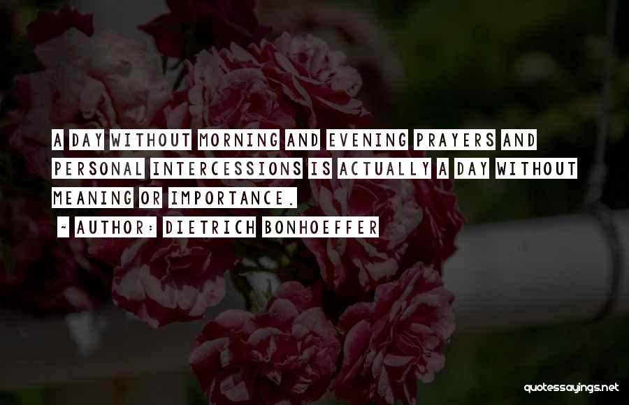 Dietrich Bonhoeffer Quotes: A Day Without Morning And Evening Prayers And Personal Intercessions Is Actually A Day Without Meaning Or Importance.