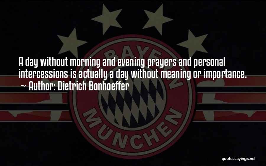 Dietrich Bonhoeffer Quotes: A Day Without Morning And Evening Prayers And Personal Intercessions Is Actually A Day Without Meaning Or Importance.