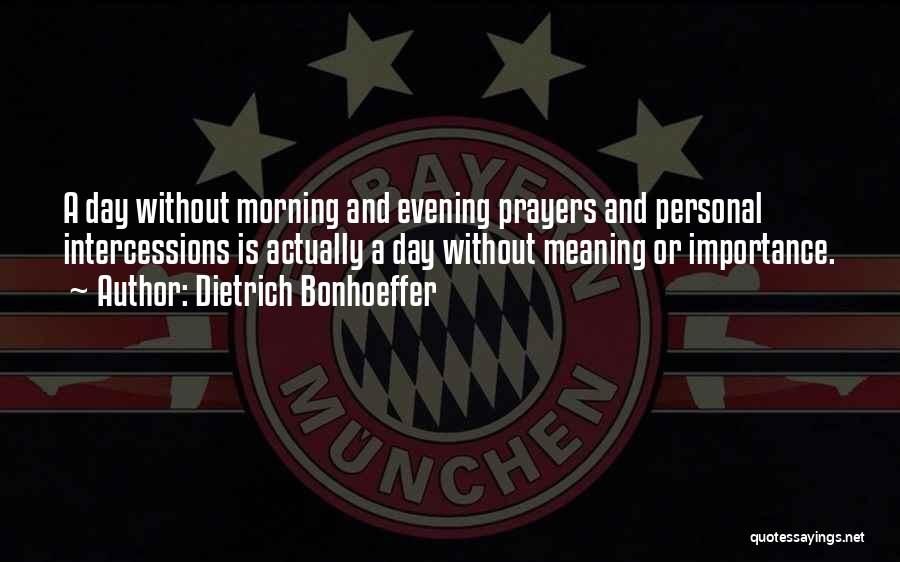 Dietrich Bonhoeffer Quotes: A Day Without Morning And Evening Prayers And Personal Intercessions Is Actually A Day Without Meaning Or Importance.