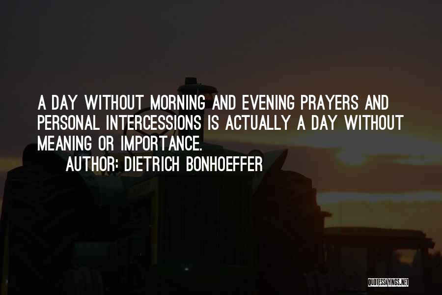 Dietrich Bonhoeffer Quotes: A Day Without Morning And Evening Prayers And Personal Intercessions Is Actually A Day Without Meaning Or Importance.