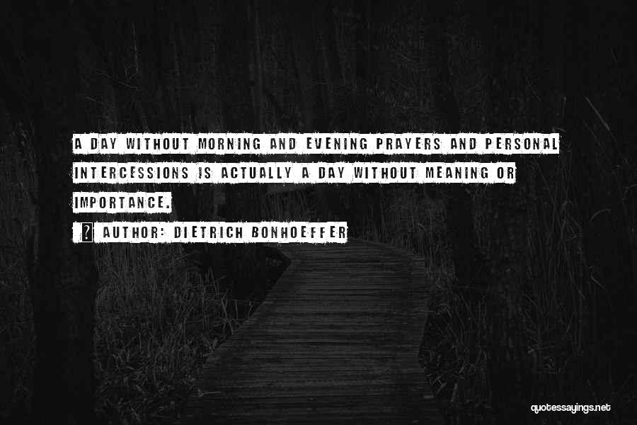 Dietrich Bonhoeffer Quotes: A Day Without Morning And Evening Prayers And Personal Intercessions Is Actually A Day Without Meaning Or Importance.