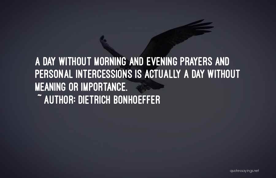 Dietrich Bonhoeffer Quotes: A Day Without Morning And Evening Prayers And Personal Intercessions Is Actually A Day Without Meaning Or Importance.