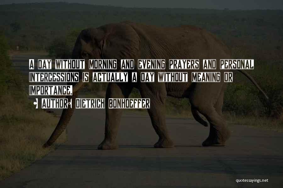 Dietrich Bonhoeffer Quotes: A Day Without Morning And Evening Prayers And Personal Intercessions Is Actually A Day Without Meaning Or Importance.