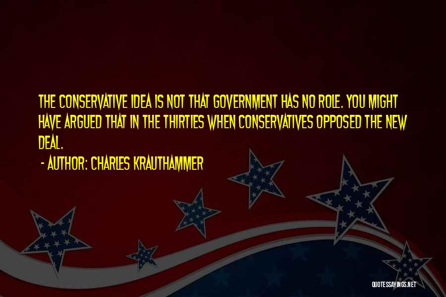 Charles Krauthammer Quotes: The Conservative Idea Is Not That Government Has No Role. You Might Have Argued That In The Thirties When Conservatives