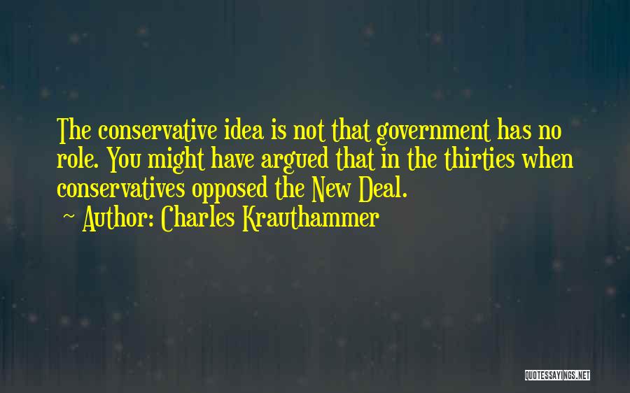 Charles Krauthammer Quotes: The Conservative Idea Is Not That Government Has No Role. You Might Have Argued That In The Thirties When Conservatives