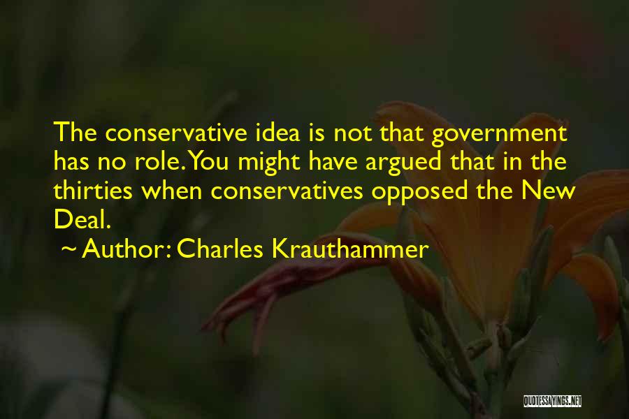 Charles Krauthammer Quotes: The Conservative Idea Is Not That Government Has No Role. You Might Have Argued That In The Thirties When Conservatives