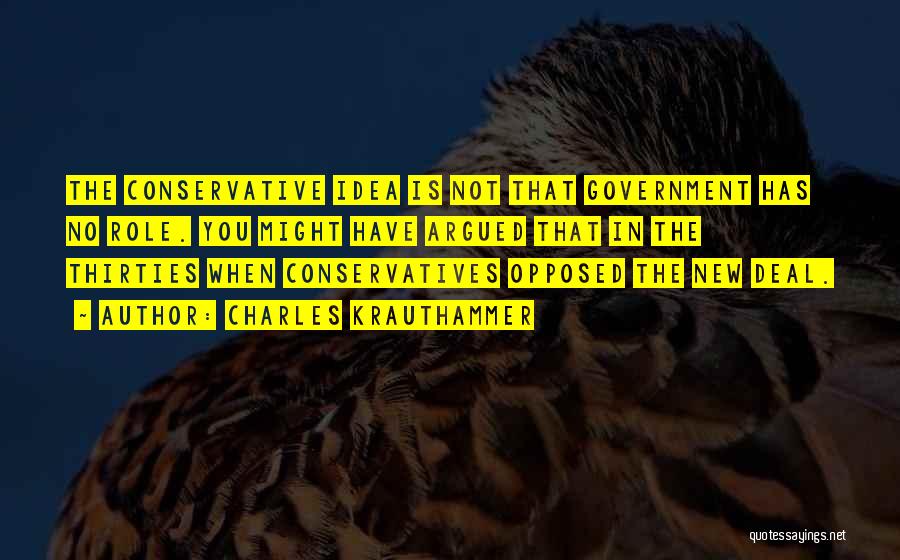 Charles Krauthammer Quotes: The Conservative Idea Is Not That Government Has No Role. You Might Have Argued That In The Thirties When Conservatives