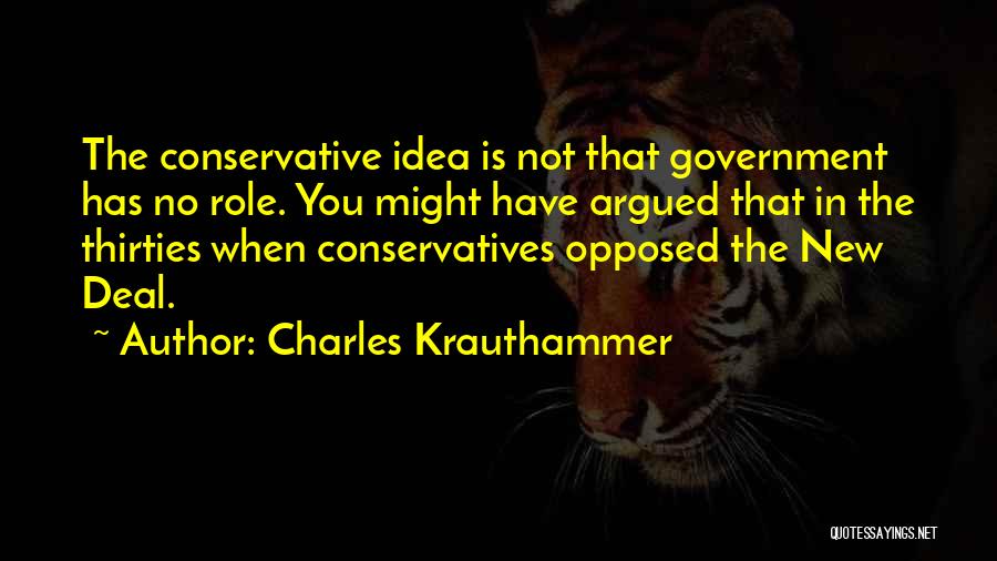 Charles Krauthammer Quotes: The Conservative Idea Is Not That Government Has No Role. You Might Have Argued That In The Thirties When Conservatives