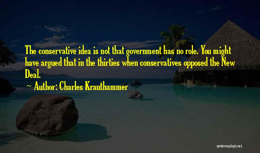 Charles Krauthammer Quotes: The Conservative Idea Is Not That Government Has No Role. You Might Have Argued That In The Thirties When Conservatives