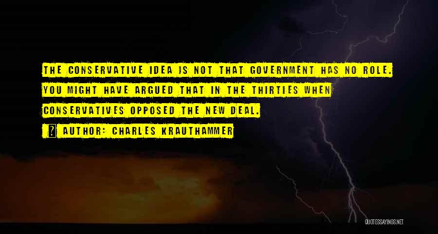 Charles Krauthammer Quotes: The Conservative Idea Is Not That Government Has No Role. You Might Have Argued That In The Thirties When Conservatives