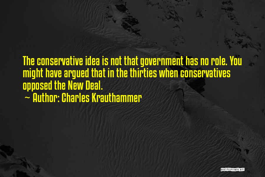 Charles Krauthammer Quotes: The Conservative Idea Is Not That Government Has No Role. You Might Have Argued That In The Thirties When Conservatives