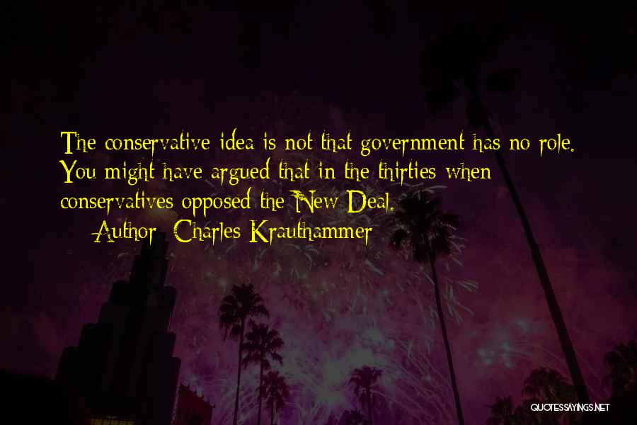 Charles Krauthammer Quotes: The Conservative Idea Is Not That Government Has No Role. You Might Have Argued That In The Thirties When Conservatives