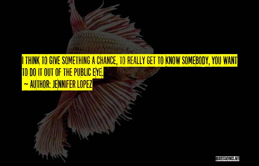 Jennifer Lopez Quotes: I Think To Give Something A Chance, To Really Get To Know Somebody, You Want To Do It Out Of