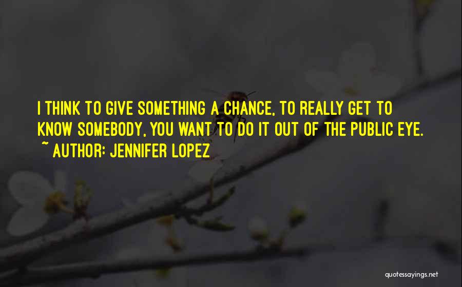 Jennifer Lopez Quotes: I Think To Give Something A Chance, To Really Get To Know Somebody, You Want To Do It Out Of