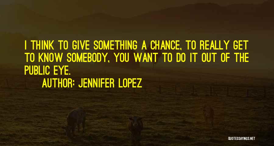 Jennifer Lopez Quotes: I Think To Give Something A Chance, To Really Get To Know Somebody, You Want To Do It Out Of