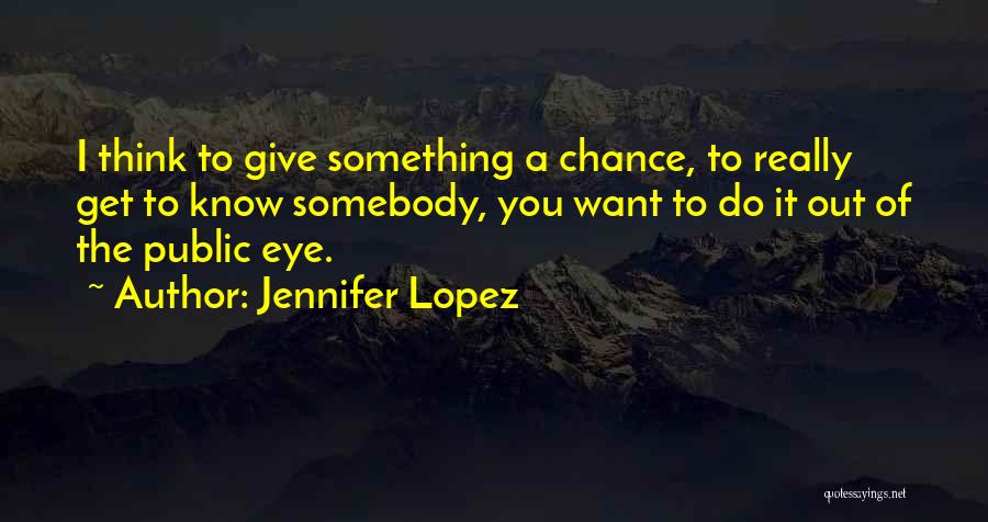 Jennifer Lopez Quotes: I Think To Give Something A Chance, To Really Get To Know Somebody, You Want To Do It Out Of
