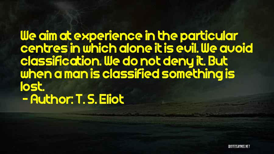 T. S. Eliot Quotes: We Aim At Experience In The Particular Centres In Which Alone It Is Evil. We Avoid Classification. We Do Not