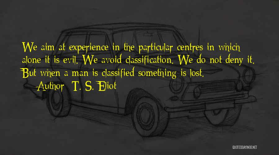 T. S. Eliot Quotes: We Aim At Experience In The Particular Centres In Which Alone It Is Evil. We Avoid Classification. We Do Not