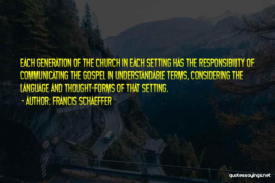 Francis Schaeffer Quotes: Each Generation Of The Church In Each Setting Has The Responsibility Of Communicating The Gospel In Understandable Terms, Considering The