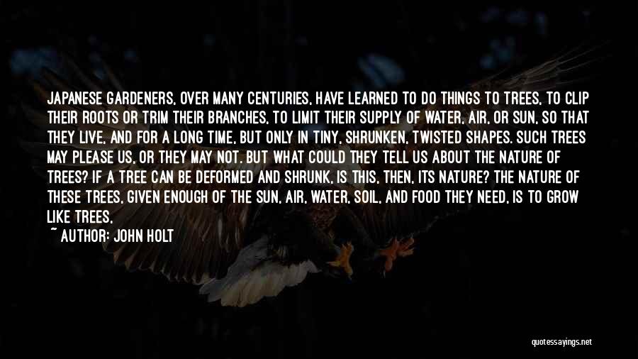 John Holt Quotes: Japanese Gardeners, Over Many Centuries, Have Learned To Do Things To Trees, To Clip Their Roots Or Trim Their Branches,