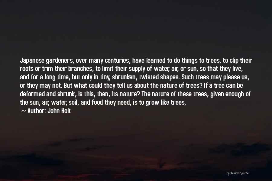 John Holt Quotes: Japanese Gardeners, Over Many Centuries, Have Learned To Do Things To Trees, To Clip Their Roots Or Trim Their Branches,