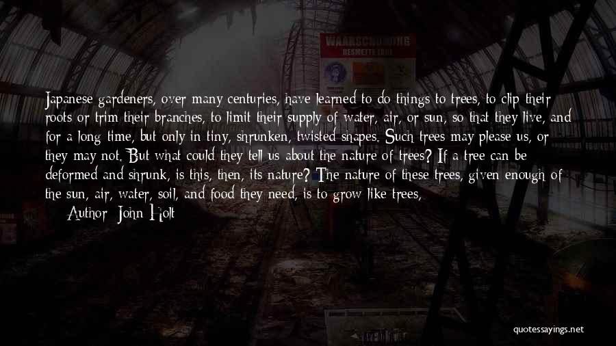 John Holt Quotes: Japanese Gardeners, Over Many Centuries, Have Learned To Do Things To Trees, To Clip Their Roots Or Trim Their Branches,