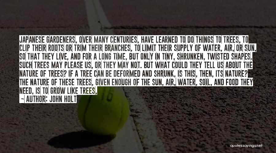 John Holt Quotes: Japanese Gardeners, Over Many Centuries, Have Learned To Do Things To Trees, To Clip Their Roots Or Trim Their Branches,