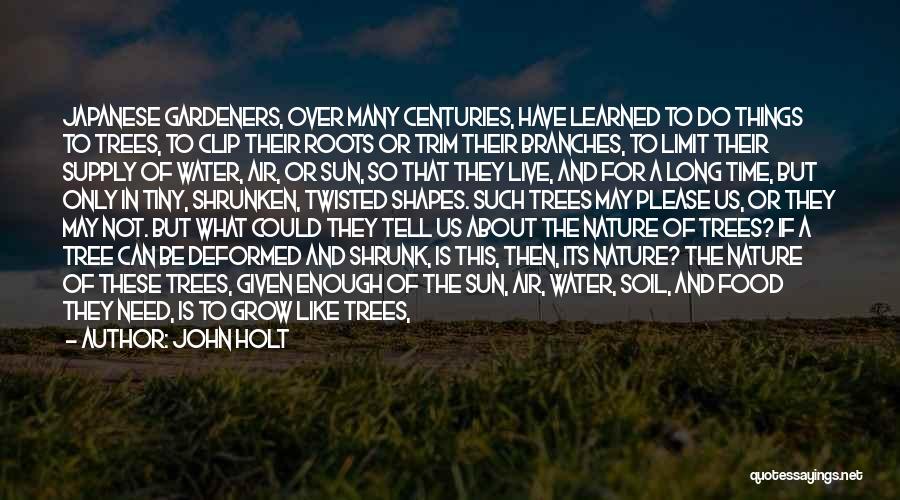 John Holt Quotes: Japanese Gardeners, Over Many Centuries, Have Learned To Do Things To Trees, To Clip Their Roots Or Trim Their Branches,