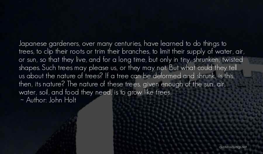 John Holt Quotes: Japanese Gardeners, Over Many Centuries, Have Learned To Do Things To Trees, To Clip Their Roots Or Trim Their Branches,