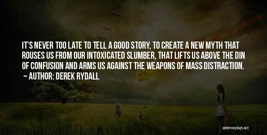 Derek Rydall Quotes: It's Never Too Late To Tell A Good Story, To Create A New Myth That Rouses Us From Our Intoxicated