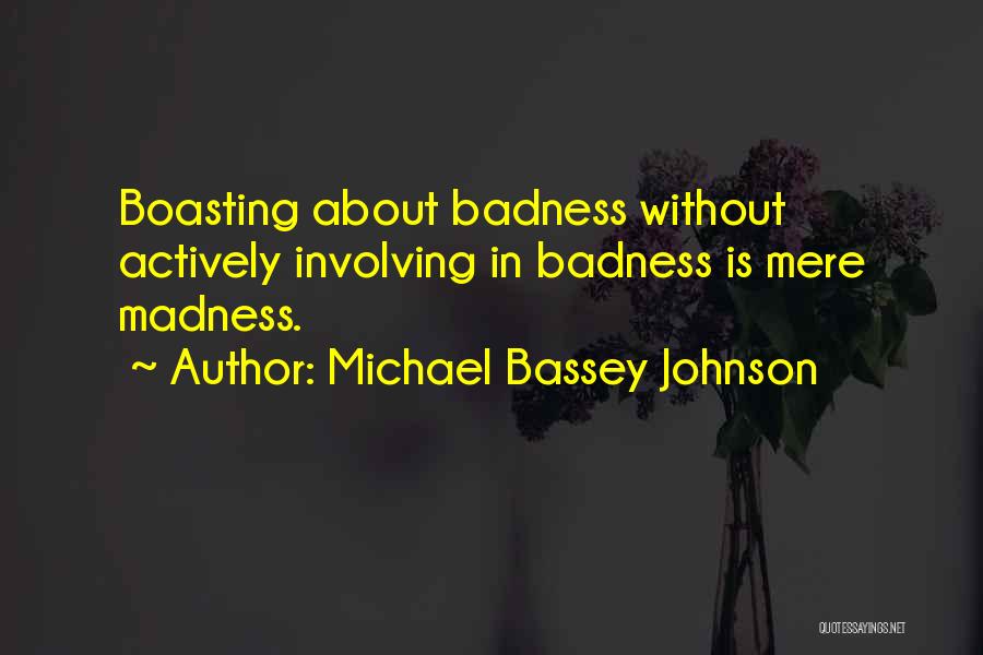 Michael Bassey Johnson Quotes: Boasting About Badness Without Actively Involving In Badness Is Mere Madness.