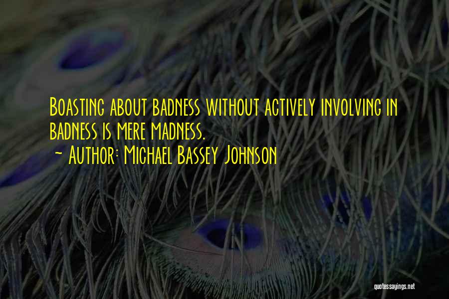 Michael Bassey Johnson Quotes: Boasting About Badness Without Actively Involving In Badness Is Mere Madness.