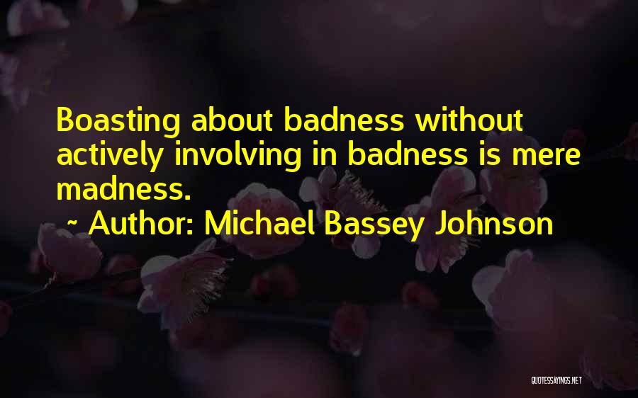 Michael Bassey Johnson Quotes: Boasting About Badness Without Actively Involving In Badness Is Mere Madness.