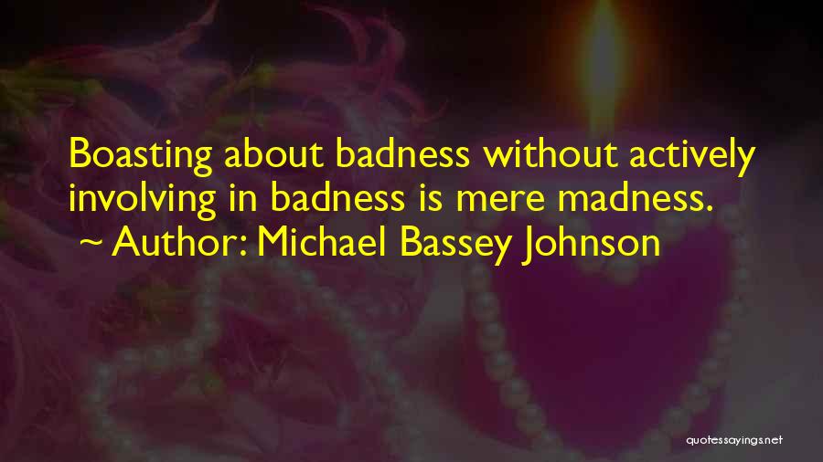 Michael Bassey Johnson Quotes: Boasting About Badness Without Actively Involving In Badness Is Mere Madness.