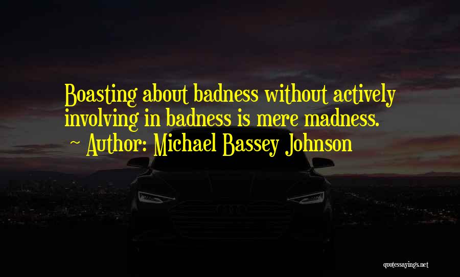 Michael Bassey Johnson Quotes: Boasting About Badness Without Actively Involving In Badness Is Mere Madness.