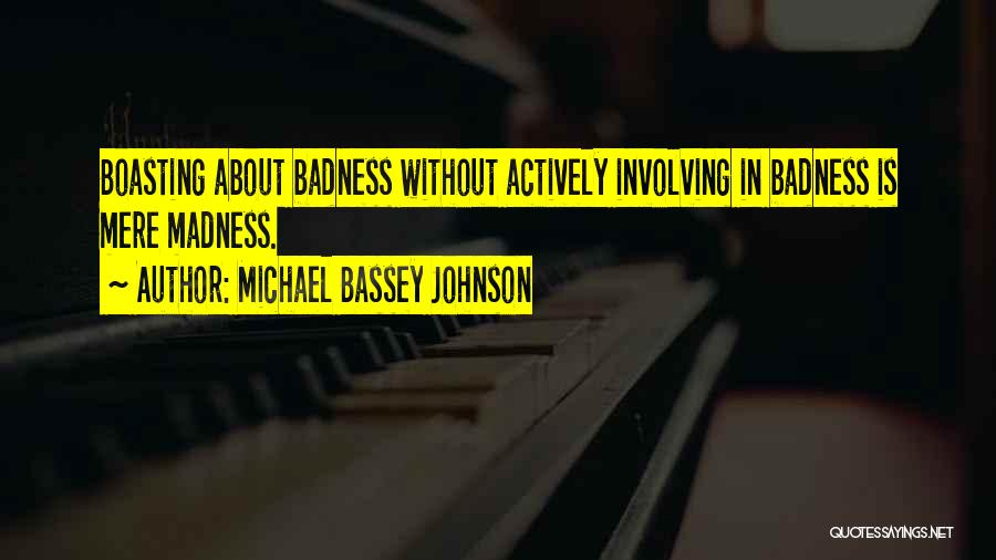 Michael Bassey Johnson Quotes: Boasting About Badness Without Actively Involving In Badness Is Mere Madness.