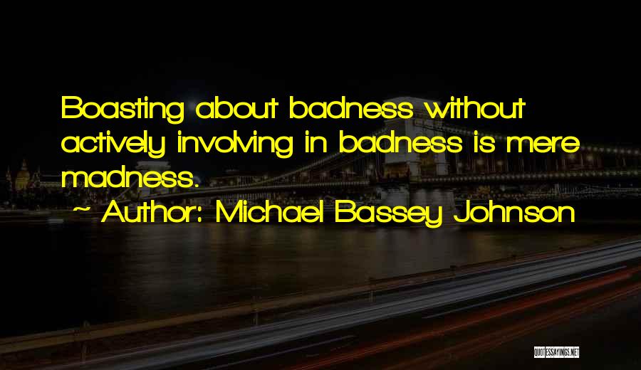 Michael Bassey Johnson Quotes: Boasting About Badness Without Actively Involving In Badness Is Mere Madness.