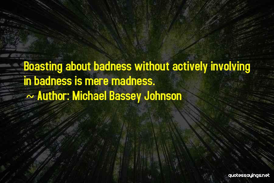 Michael Bassey Johnson Quotes: Boasting About Badness Without Actively Involving In Badness Is Mere Madness.