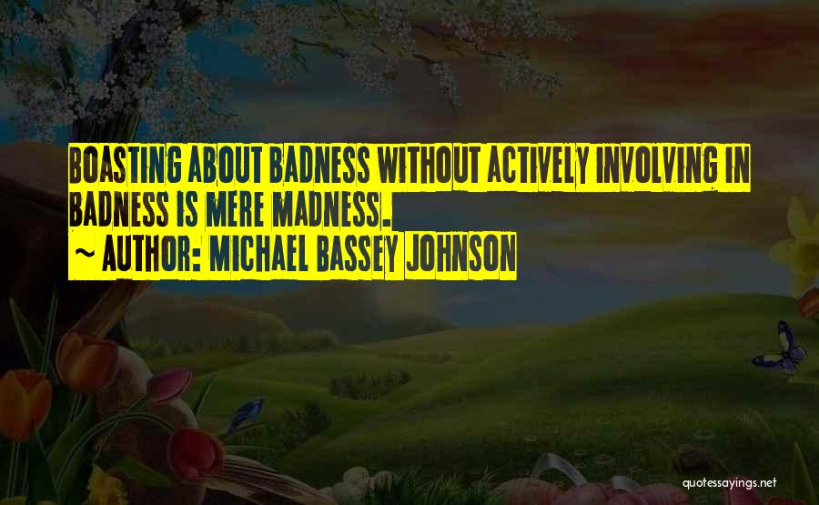 Michael Bassey Johnson Quotes: Boasting About Badness Without Actively Involving In Badness Is Mere Madness.