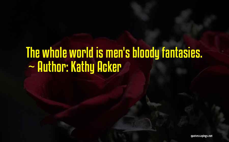 Kathy Acker Quotes: The Whole World Is Men's Bloody Fantasies.
