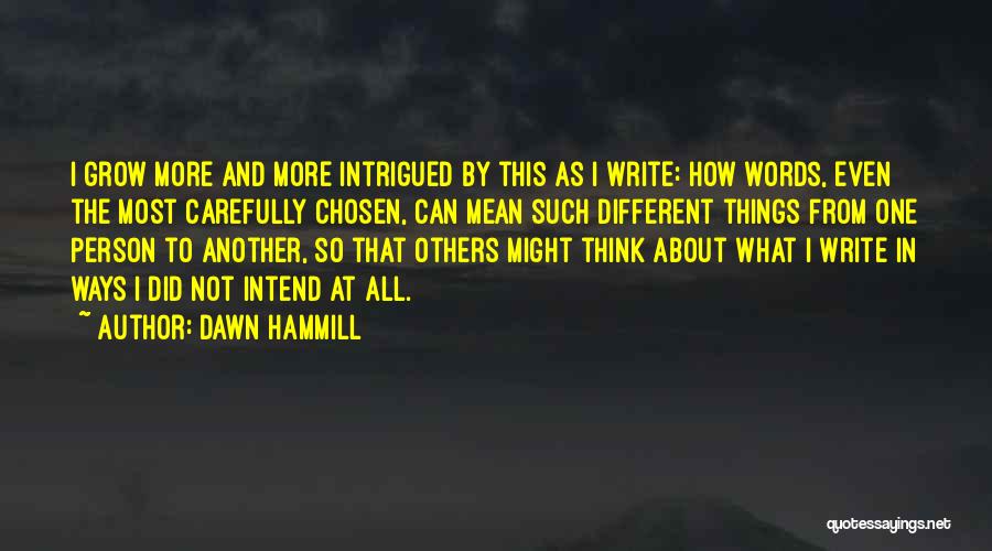 Dawn Hammill Quotes: I Grow More And More Intrigued By This As I Write: How Words, Even The Most Carefully Chosen, Can Mean