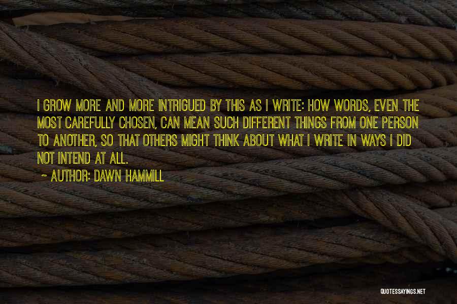 Dawn Hammill Quotes: I Grow More And More Intrigued By This As I Write: How Words, Even The Most Carefully Chosen, Can Mean